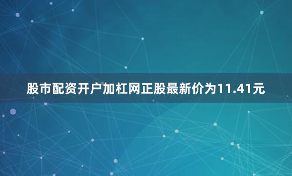 股市配资开户加杠网正股最新价为11.41元