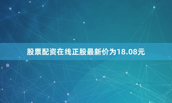 股票配资在线正股最新价为18.08元