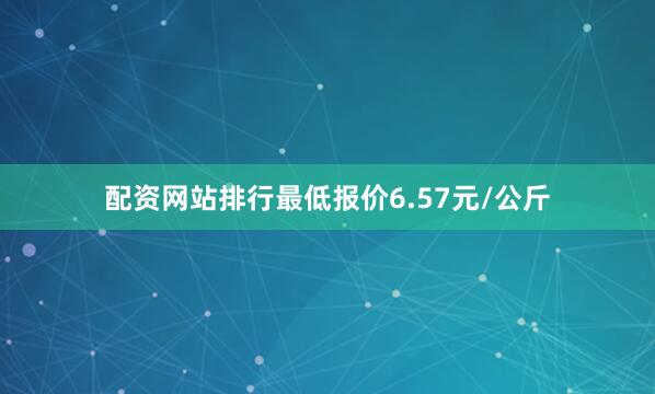 配资网站排行最低报价6.57元/公斤