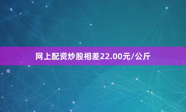 网上配资炒股相差22.00元/公斤
