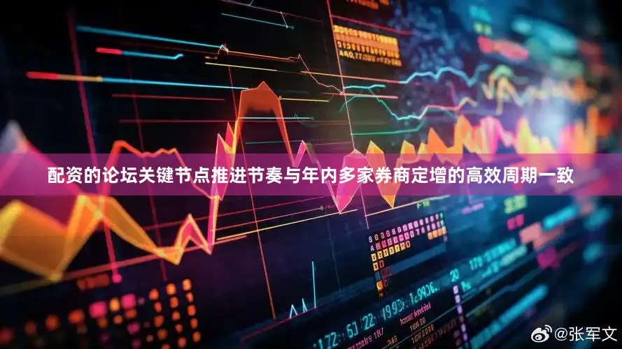 配资的论坛关键节点推进节奏与年内多家券商定增的高效周期一致