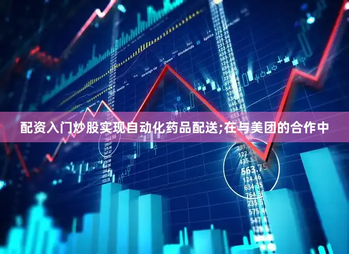 配资入门炒股实现自动化药品配送;在与美团的合作中