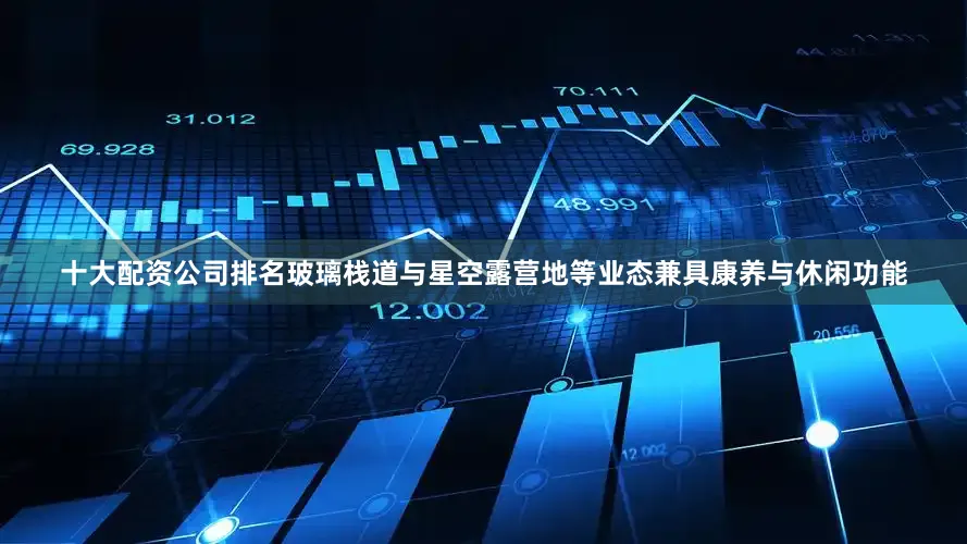 十大配资公司排名玻璃栈道与星空露营地等业态兼具康养与休闲功能