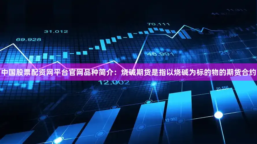 中国股票配资网平台官网品种简介：烧碱期货是指以烧碱为标的物的期货合约