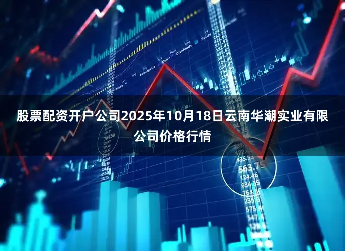 股票配资开户公司2025年10月18日云南华潮实业有限公司价格行情