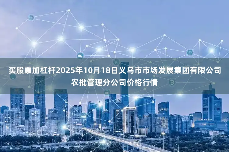 买股票加杠杆2025年10月18日义乌市市场发展集团有限公司农批管理分公司价格行情