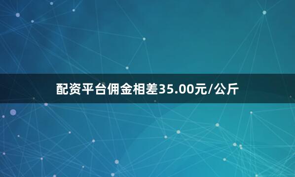 配资平台佣金相差35.00元/公斤