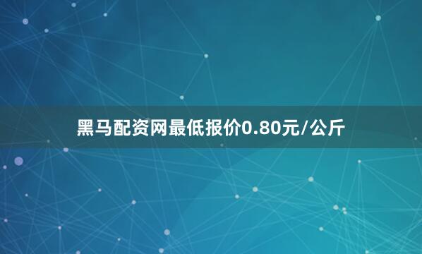 黑马配资网最低报价0.80元/公斤