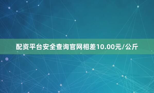 配资平台安全查询官网相差10.00元/公斤