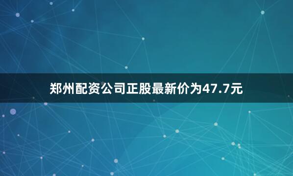 郑州配资公司正股最新价为47.7元
