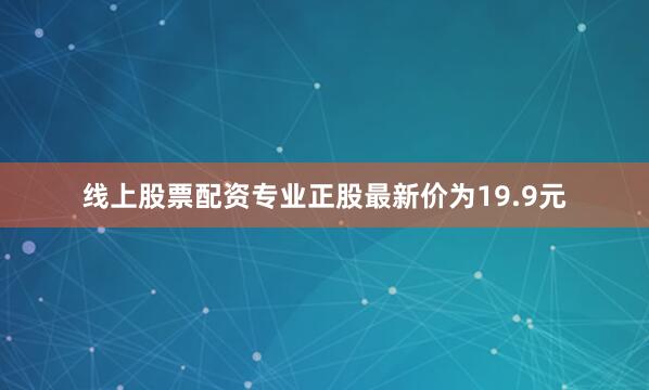 线上股票配资专业正股最新价为19.9元