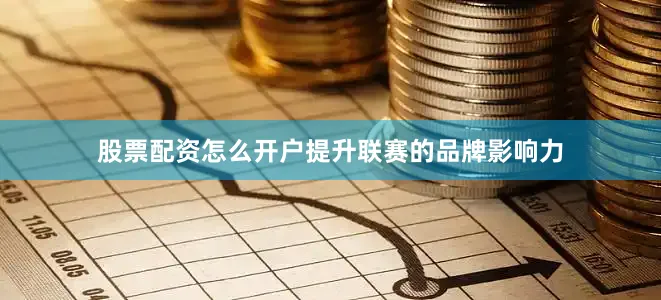 股票配资怎么开户提升联赛的品牌影响力