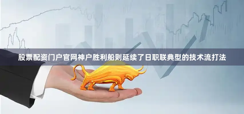 股票配资门户官网神户胜利船则延续了日职联典型的技术流打法