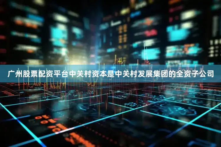 广州股票配资平台中关村资本是中关村发展集团的全资子公司