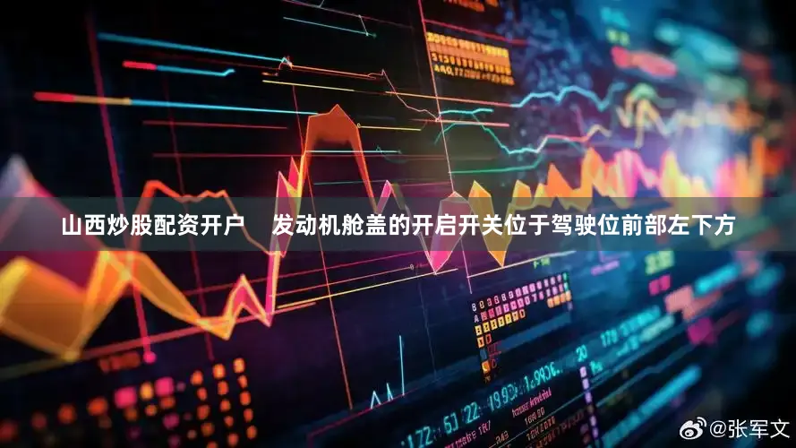山西炒股配资开户    发动机舱盖的开启开关位于驾驶位前部左下方