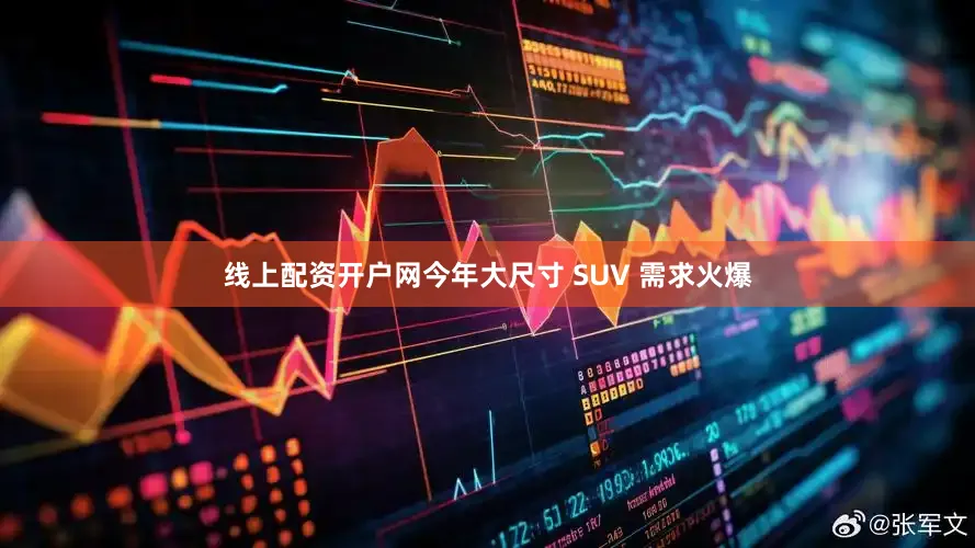 线上配资开户网今年大尺寸 SUV 需求火爆